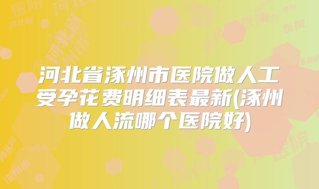 河北省涿州市医院做人工受孕花费明细表最新(涿州做人流哪个医院好)