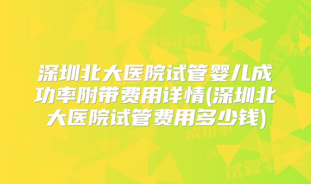 深圳北大医院试管婴儿成功率附带费用详情(深圳北大医院试管费用多少钱)