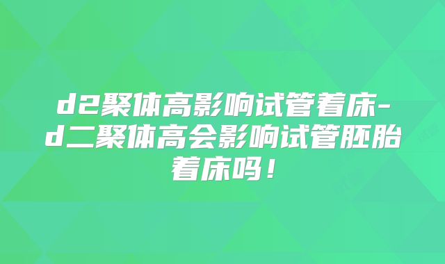 d2聚体高影响试管着床-d二聚体高会影响试管胚胎着床吗！