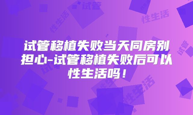试管移植失败当天同房别担心-试管移植失败后可以性生活吗!