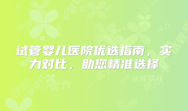试管婴儿医院优选指南,实力对比,助您精准选择