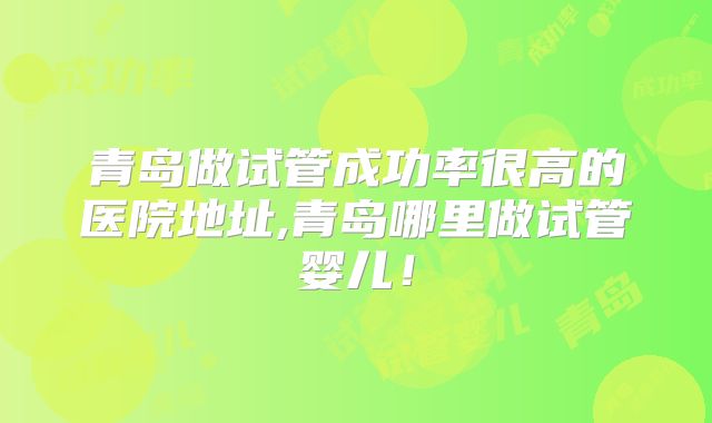 青岛做试管成功率很高的医院地址,青岛哪里做试管婴儿!