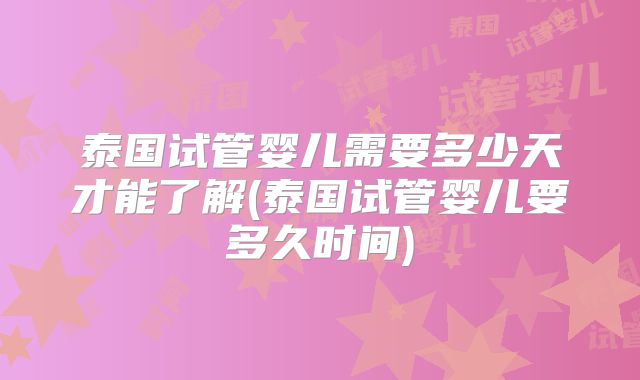 泰国试管婴儿需要多少天才能了解(泰国试管婴儿要多久时间)