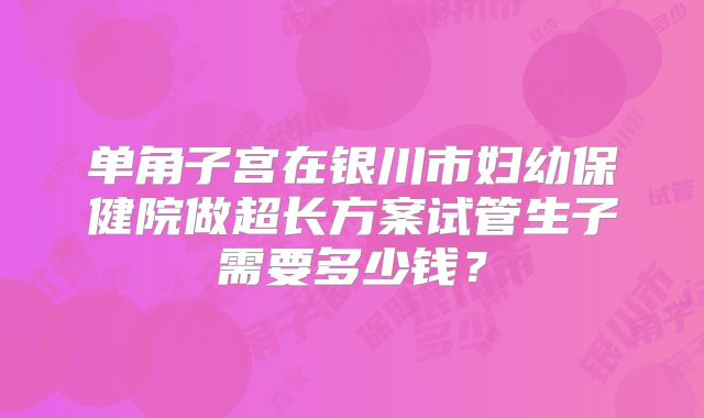 单角子宫在银川市妇幼保健院做超长方案试管生子需要多少钱?