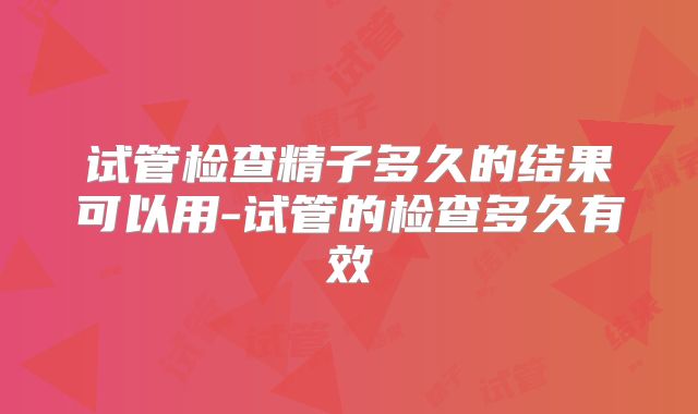 试管检查精子多久的结果可以用-试管的检查多久有效
