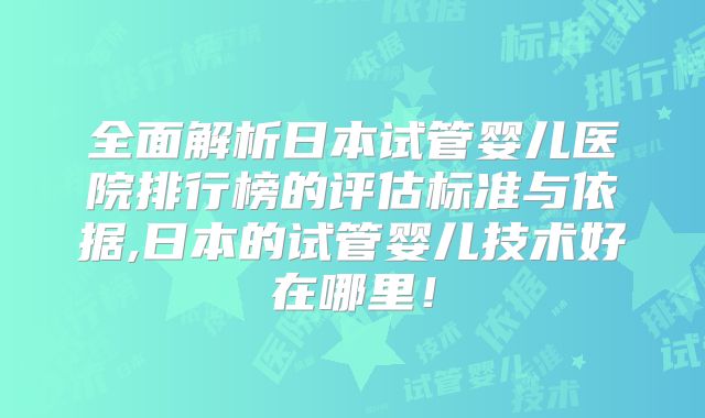全面解析日本试管婴儿医院排行榜的评估标准与依据,日本的试管婴儿技术好在哪里！