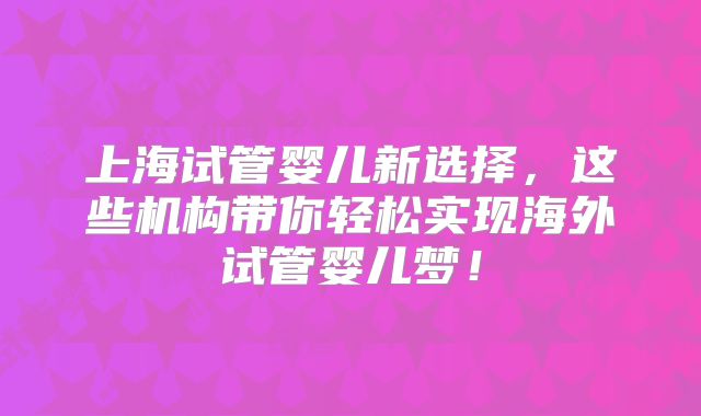 上海试管婴儿新选择，这些机构带你轻松实现海外试管婴儿梦！