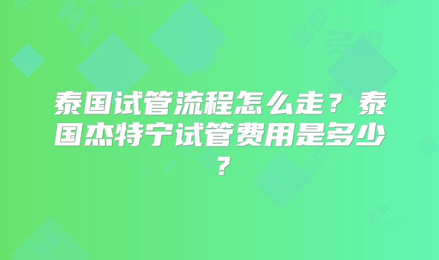 泰国试管流程怎么走？泰国杰特宁试管费用是多少？
