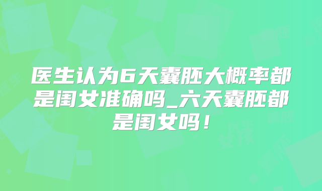 医生认为6天囊胚大概率都是闺女准确吗_六天囊胚都是闺女吗!