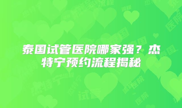 泰国试管医院哪家强?杰特宁预约流程揭秘
