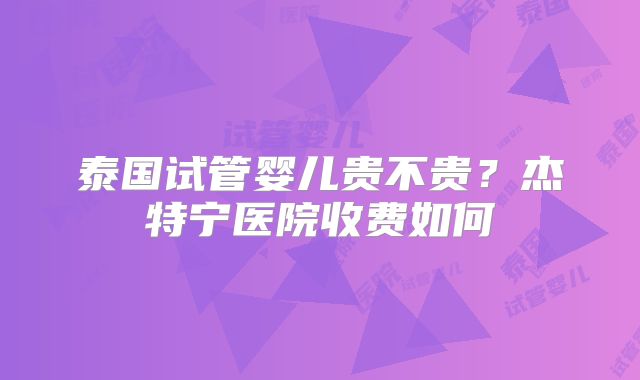 泰国试管婴儿贵不贵？杰特宁医院收费如何