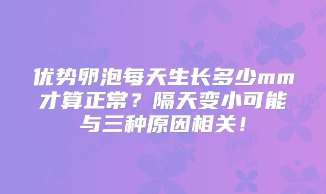 优势卵泡每天生长多少mm才算正常？隔天变小可能与三种原因相关！