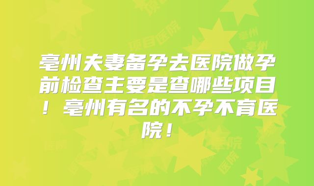 亳州夫妻备孕去医院做孕前检查主要是查哪些项目!亳州有名的不孕不育医院!