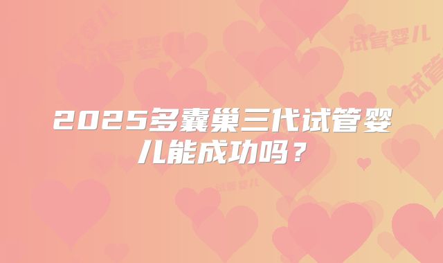 2025多囊巢三代试管婴儿能成功吗？