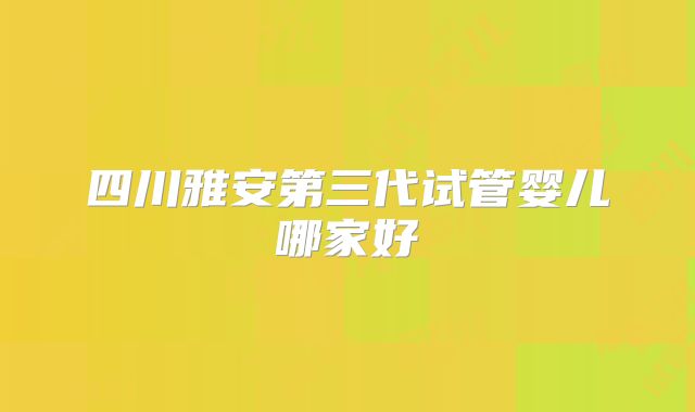 四川雅安第三代试管婴儿哪家好