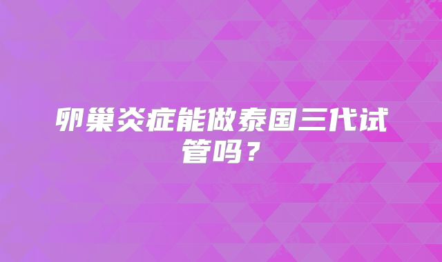 卵巢炎症能做泰国三代试管吗?