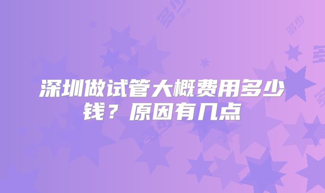深圳做试管大概费用多少钱？原因有几点