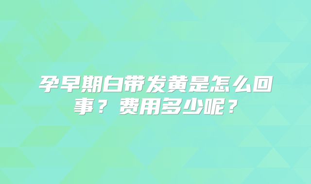 孕早期白带发黄是怎么回事？费用多少呢？