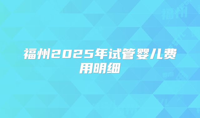 福州2025年试管婴儿费用明细