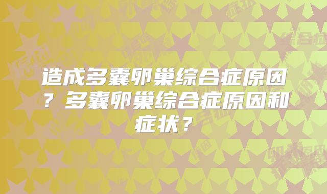 造成多囊卵巢综合症原因?多囊卵巢综合症原因和症状?