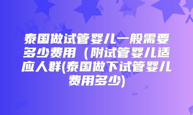 泰国做试管婴儿一般需要多少费用(附试管婴儿适应人群(泰国做下试管婴儿费用多少)