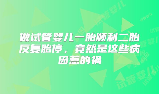 做试管婴儿一胎顺利二胎反复胎停，竟然是这些病因惹的祸