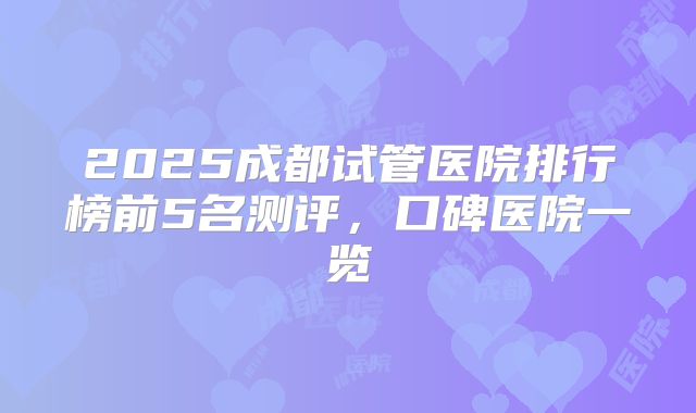 2025成都试管医院排行榜前5名测评，口碑医院一览