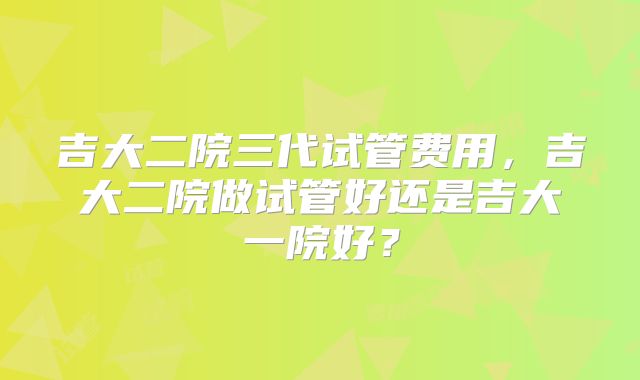 吉大二院三代试管费用,吉大二院做试管好还是吉大一院好?