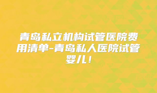 青岛私立机构试管医院费用清单-青岛私人医院试管婴儿！