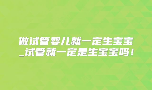 做试管婴儿就一定生宝宝_试管就一定是生宝宝吗！