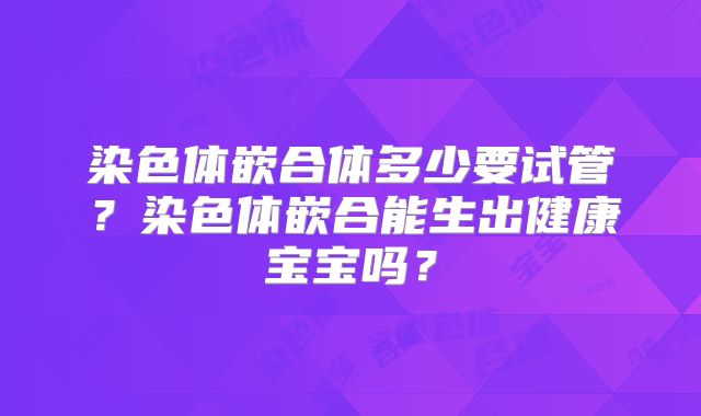 染色体嵌合体多少要试管？染色体嵌合能生出健康宝宝吗？