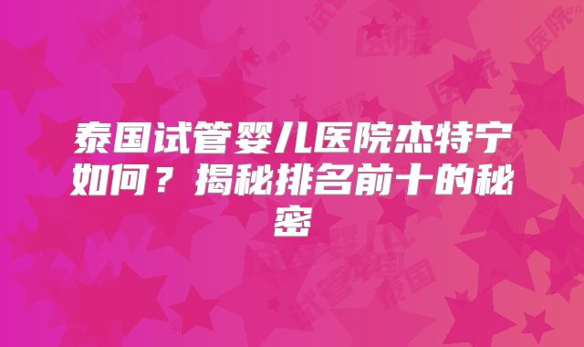 泰国试管婴儿医院杰特宁如何？揭秘排名前十的秘密
