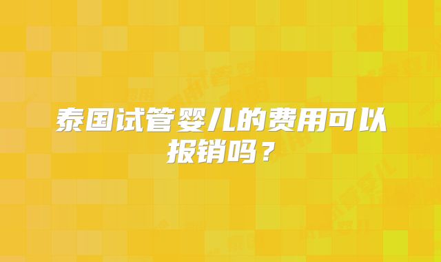 泰国试管婴儿的费用可以报销吗？