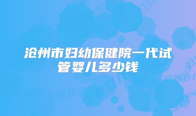 沧州市妇幼保健院一代试管婴儿多少钱