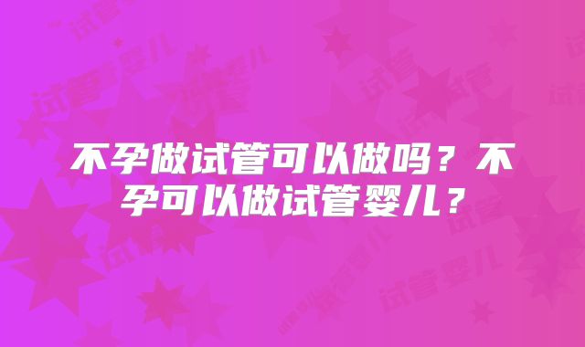 不孕做试管可以做吗？不孕可以做试管婴儿？