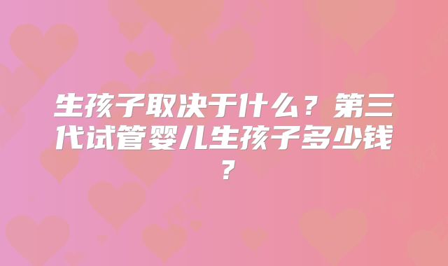 生孩子取决于什么?第三代试管婴儿生孩子多少钱?