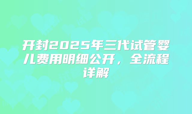 开封2025年三代试管婴儿费用明细公开，全流程详解