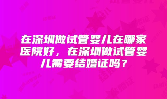 在深圳做试管婴儿在哪家医院好,在深圳做试管婴儿需要结婚证吗?