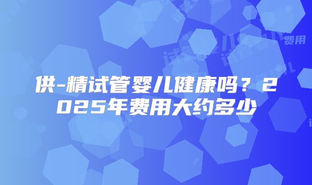 供-精试管婴儿健康吗？2025年费用大约多少