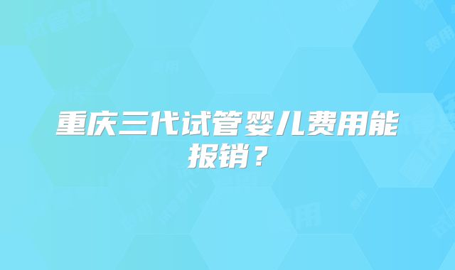 重庆三代试管婴儿费用能报销？