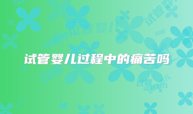 试管婴儿过程中的痛苦吗