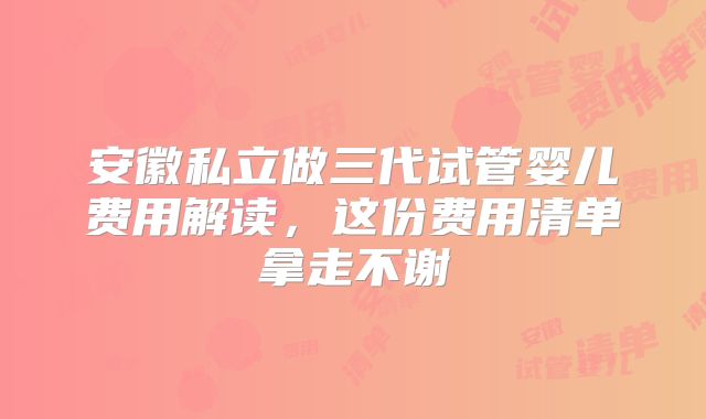 安徽私立做三代试管婴儿费用解读,这份费用清单拿走不谢