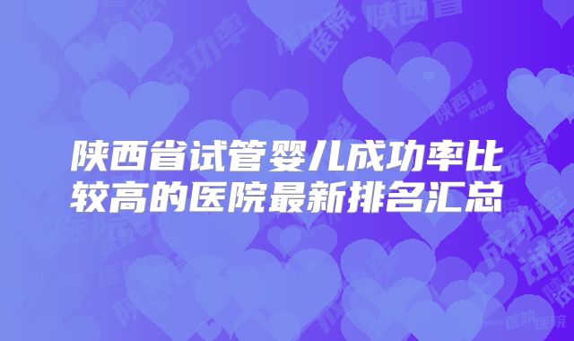 陕西省试管婴儿成功率比较高的医院最新排名汇总