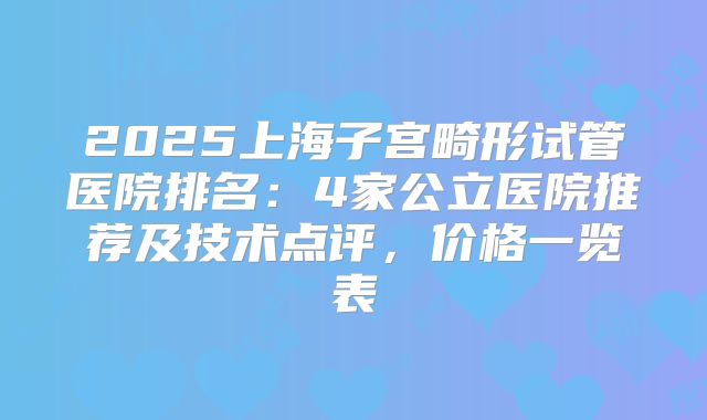 2025上海子宫畸形试管医院排名：4家公立医院推荐及技术点评，价格一览表