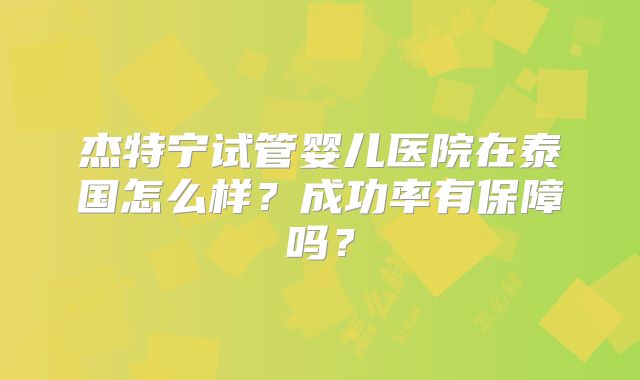 杰特宁试管婴儿医院在泰国怎么样？成功率有保障吗？