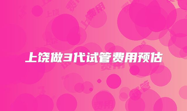 上饶做3代试管费用预估