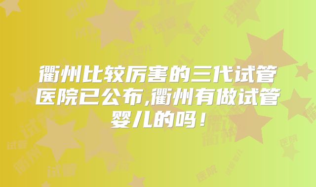 衢州比较厉害的三代试管医院已公布,衢州有做试管婴儿的吗!