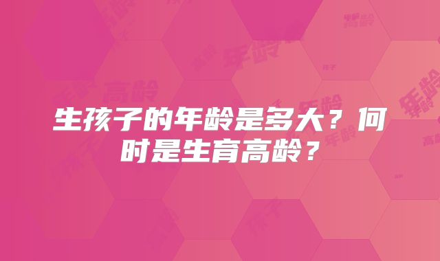 生孩子的年龄是多大?何时是生育高龄?