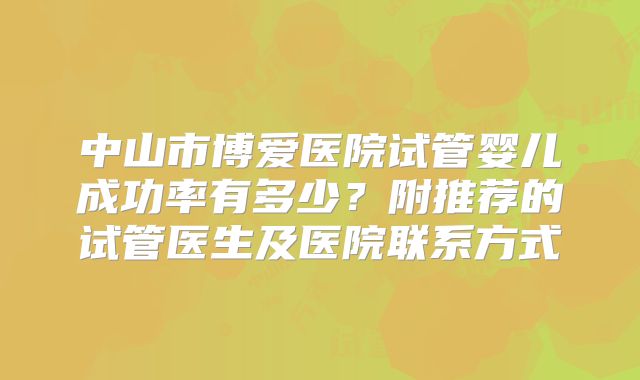中山市博爱医院试管婴儿成功率有多少?附推荐的试管医生及医院联系方式