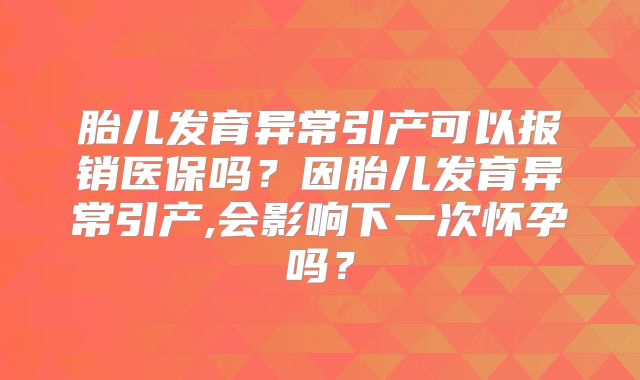 胎儿发育异常引产可以报销医保吗？因胎儿发育异常引产,会影响下一次怀孕吗？